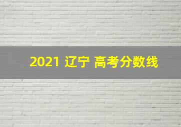 2021 辽宁 高考分数线